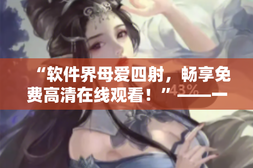 “軟件界母愛四射，暢享免費高清在線觀看！”——一個編輯的節(jié)操透了殼