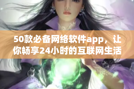 50款必備網(wǎng)絡(luò)軟件app，讓你暢享24小時(shí)的互聯(lián)網(wǎng)生活！