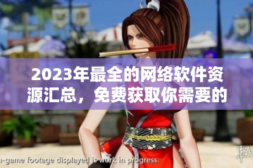 2023年最全的網(wǎng)絡軟件資源匯總，免費獲取你需要的軟件！