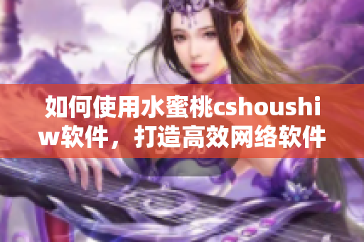 如何使用水蜜桃cshoushiw軟件，打造高效網(wǎng)絡(luò)軟件開(kāi)發(fā)？