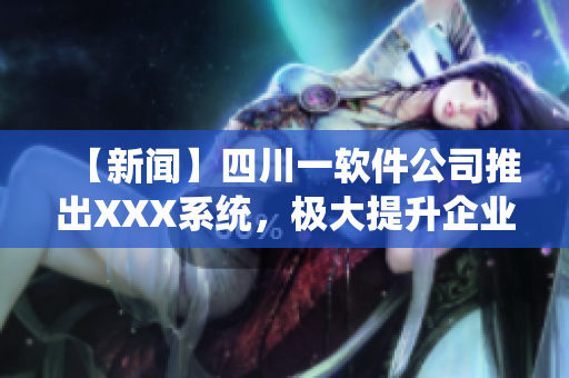 【新聞】四川一軟件公司推出XXX系統(tǒng)，極大提升企業(yè)管理效率