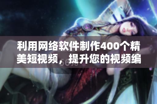 利用網(wǎng)絡(luò)軟件制作400個(gè)精美短視頻，提升您的視頻編輯技能