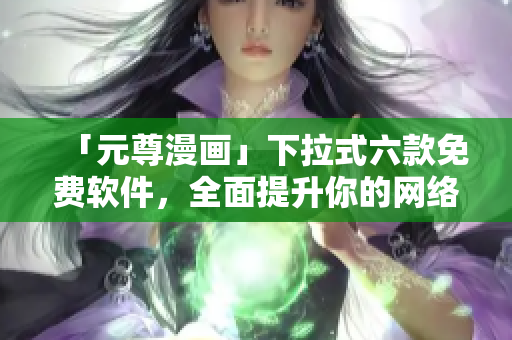 「元尊漫畫」下拉式六款免費(fèi)軟件，全面提升你的網(wǎng)絡(luò)使用體驗(yàn)！
