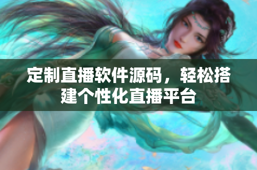 定制直播軟件源碼，輕松搭建個(gè)性化直播平臺(tái)
