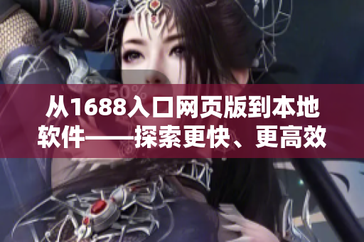 從1688入口網(wǎng)頁版到本地軟件——探索更快、更高效的商業(yè)采購方式