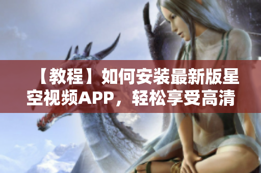 【教程】如何安裝最新版星空視頻APP，輕松享受高清流暢觀影！