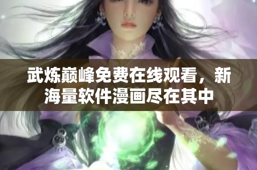 武煉巔峰免費在線觀看，新海量軟件漫畫盡在其中