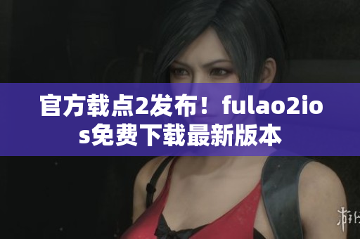 官方載點(diǎn)2發(fā)布！fulao2ios免費(fèi)下載最新版本