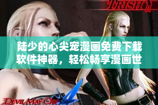 陸少的心尖寵漫畫免費下載軟件神器，輕松暢享漫畫世界