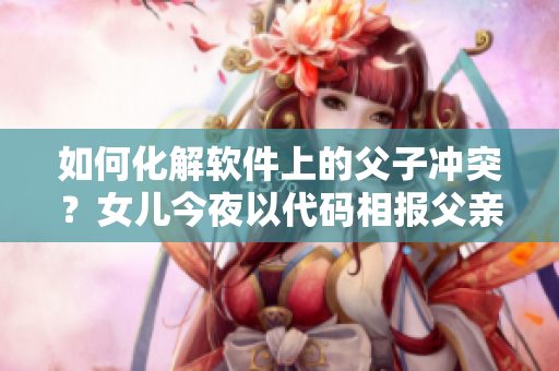 如何化解軟件上的父子沖突？女兒今夜以代碼相報(bào)父親怎么辦？