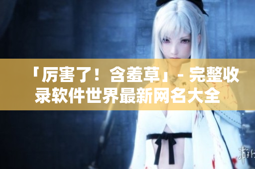 「厲害了！含羞草」- 完整收錄軟件世界最新網(wǎng)名大全