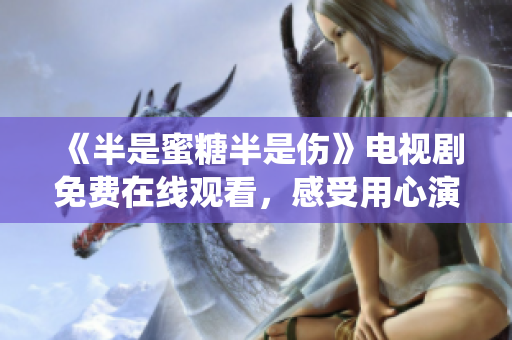 《半是蜜糖半是傷》電視劇免費(fèi)在線觀看，感受用心演繹的愛(ài)情故事