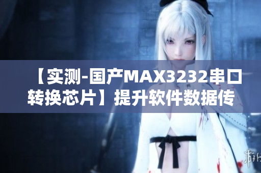 【實(shí)測-國產(chǎn)MAX3232串口轉(zhuǎn)換芯片】提升軟件數(shù)據(jù)傳輸效率