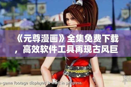 《元尊漫畫》全集免費下載，高效軟件工具再現古風巨作！