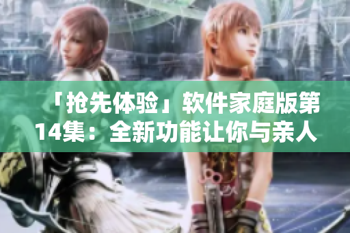 「搶先體驗」軟件家庭版第14集：全新功能讓你與親人更輕松聯(lián)絡