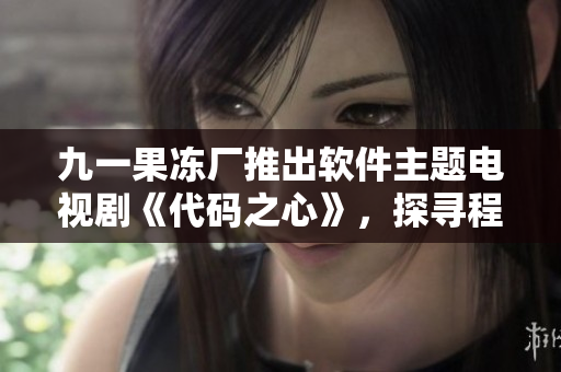 九一果凍廠推出軟件主題電視劇《代碼之心》，探尋程序員成長故事