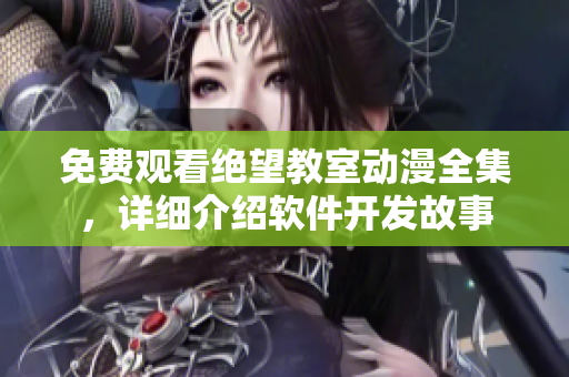 免費(fèi)觀看絕望教室動漫全集，詳細(xì)介紹軟件開發(fā)故事
