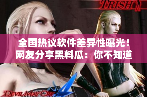 全國(guó)熱議軟件差異性曝光！網(wǎng)友分享黑料瓜：你不知道的軟件內(nèi)幕揭秘