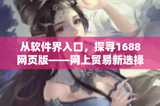 從軟件界入口，探尋1688網(wǎng)頁(yè)版——網(wǎng)上貿(mào)易新選擇