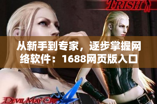 從新手到專家，逐步掌握網(wǎng)絡(luò)軟件：1688網(wǎng)頁版入口完全指南