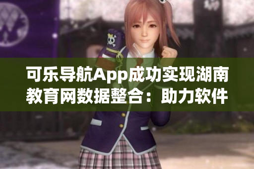 可樂導(dǎo)航App成功實現(xiàn)湖南教育網(wǎng)數(shù)據(jù)整合：助力軟件體驗提升