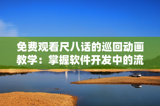 免費觀看尺八話的巡回動畫教學(xué)：掌握軟件開發(fā)中的流程與技巧