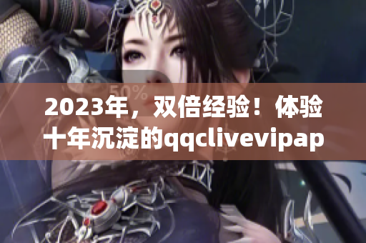 2023年，雙倍經(jīng)驗(yàn)！體驗(yàn)十年沉淀的qqclivevipapp，提升你的網(wǎng)絡(luò)直播水平。