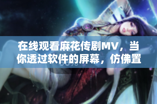 在線觀看麻花傳劇MV，當(dāng)你透過軟件的屏幕，仿佛置身于浩瀚星空