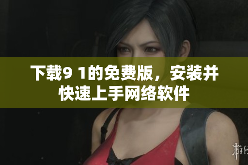 下載9 1的免費版，安裝并快速上手網(wǎng)絡(luò)軟件
