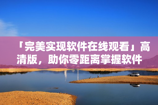 「完美實現(xiàn)軟件在線觀看」高清版，助你零距離掌握軟件開發(fā)全流程