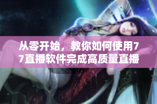 從零開(kāi)始，教你如何使用77直播軟件完成高質(zhì)量直播！