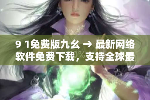9 1免費版九幺 → 最新網(wǎng)絡(luò)軟件免費下載，支持全球最新版本