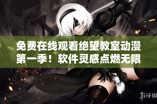 免費(fèi)在線觀看絕望教室動(dòng)漫第一季！軟件靈感點(diǎn)燃無限創(chuàng)意［超清畫質(zhì)］