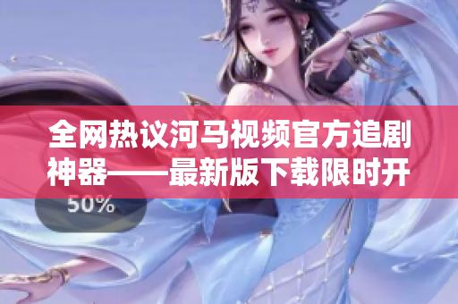 全網(wǎng)熱議河馬視頻官方追劇神器——最新版下載限時(shí)開放！