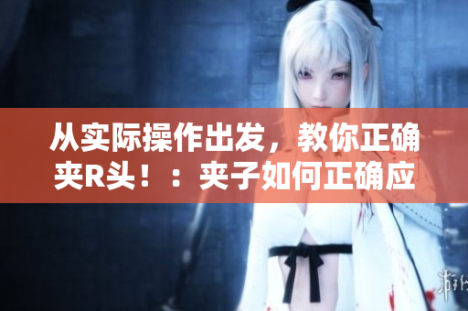 從實(shí)際操作出發(fā)，教你正確夾R頭！：夾子如何正確應(yīng)用于軟件？