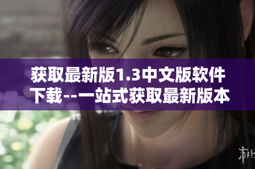 獲取最新版1.3中文版軟件 下載--一站式獲取最新版本軟件的門戶