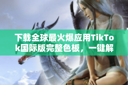 下載全球最火爆應(yīng)用TikTok國(guó)際版完整色板，一鍵解鎖更多炫酷色彩！