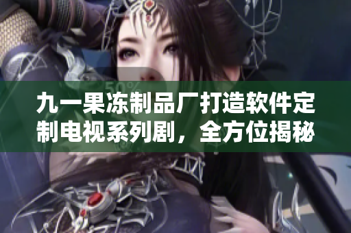 九一果凍制品廠打造軟件定制電視系列劇，全方位揭秘軟件開(kāi)發(fā)秘辛