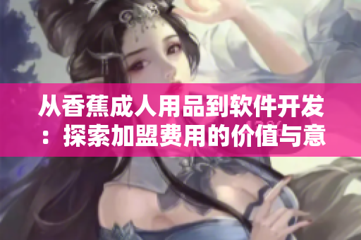 從香蕉成人用品到軟件開發(fā)：探索加盟費(fèi)用的價(jià)值與意義
