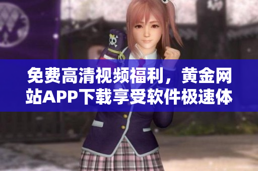 免費(fèi)高清視頻福利，黃金網(wǎng)站APP下載享受軟件極速體驗(yàn)！