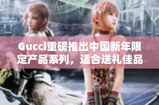 Gucci重磅推出中國新年限定產(chǎn)品系列，適合送禮佳品
