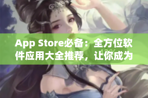 App Store必備：全方位軟件應(yīng)用大全推薦，讓你成為網(wǎng)絡(luò)軟件達人