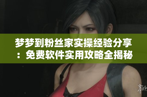 夢夢到粉絲家實操經(jīng)驗分享：免費(fèi)軟件實用攻略全揭秘