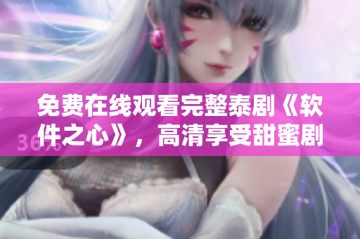 免費(fèi)在線觀看完整泰劇《軟件之心》，高清享受甜蜜劇情
