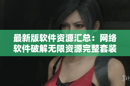 最新版軟件資源匯總：網(wǎng)絡(luò)軟件破解無(wú)限資源完整套裝