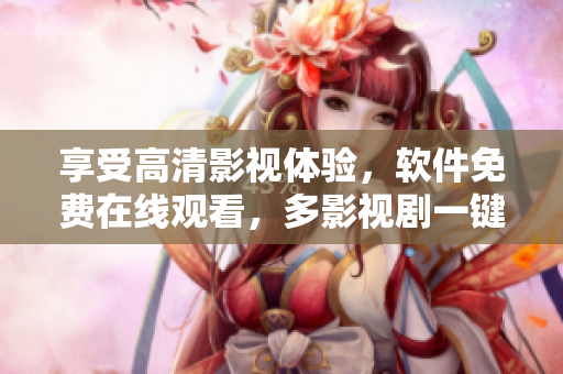享受高清影視體驗(yàn)，軟件免費(fèi)在線觀看，多影視劇一鍵暢享