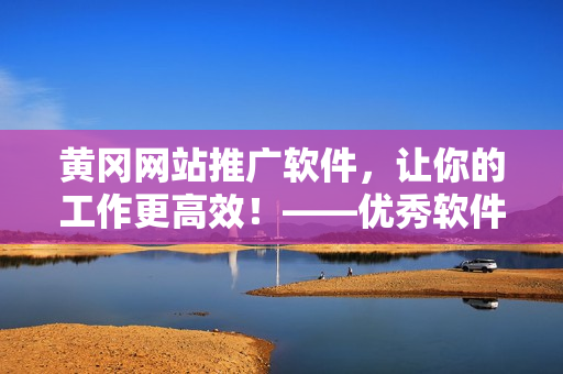 黃岡網(wǎng)站推廣軟件，讓你的工作更高效！——優(yōu)秀軟件推薦及技巧分享