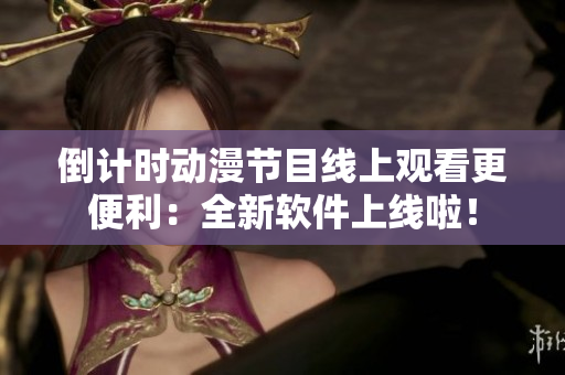 倒計(jì)時(shí)動(dòng)漫節(jié)目線上觀看更便利：全新軟件上線啦！