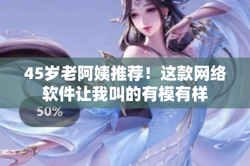 45歲老阿姨推薦！這款網(wǎng)絡軟件讓我叫的有模有樣