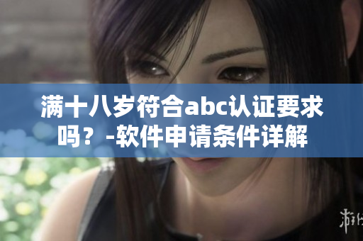 滿十八歲符合abc認(rèn)證要求嗎？-軟件申請條件詳解